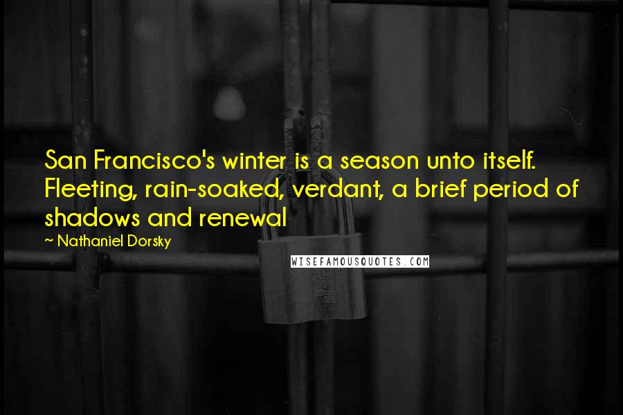 Nathaniel Dorsky Quotes: San Francisco's winter is a season unto itself. Fleeting, rain-soaked, verdant, a brief period of shadows and renewal