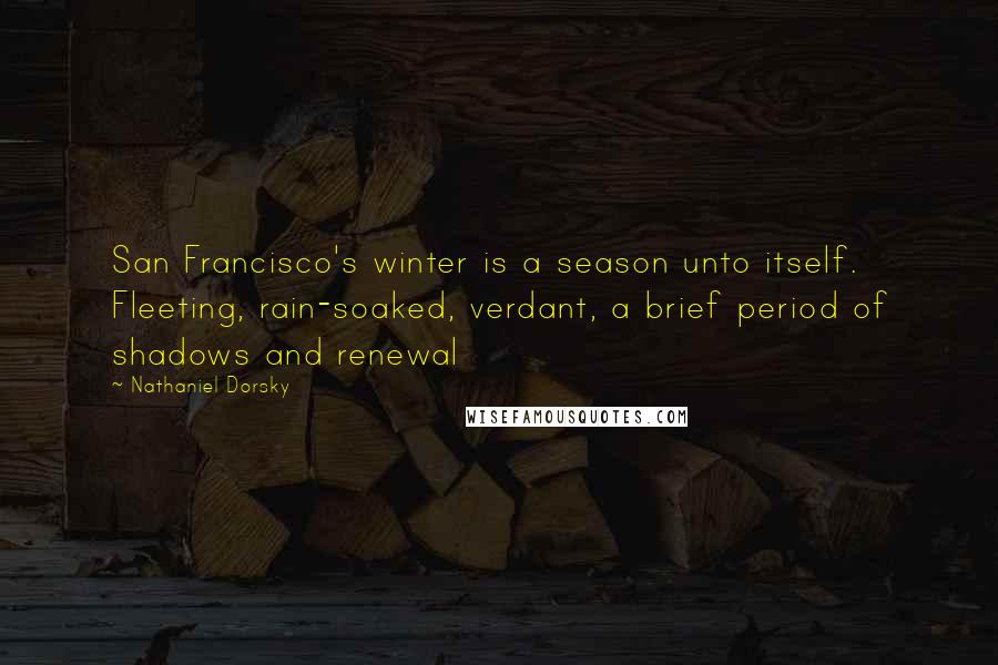 Nathaniel Dorsky Quotes: San Francisco's winter is a season unto itself. Fleeting, rain-soaked, verdant, a brief period of shadows and renewal