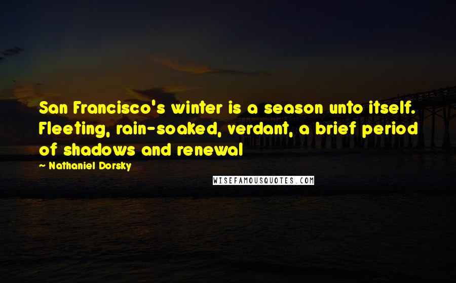 Nathaniel Dorsky Quotes: San Francisco's winter is a season unto itself. Fleeting, rain-soaked, verdant, a brief period of shadows and renewal