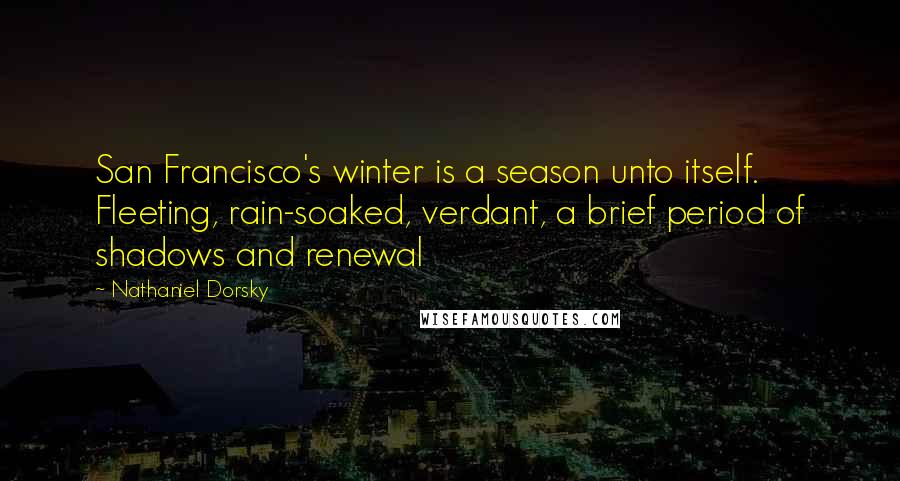 Nathaniel Dorsky Quotes: San Francisco's winter is a season unto itself. Fleeting, rain-soaked, verdant, a brief period of shadows and renewal