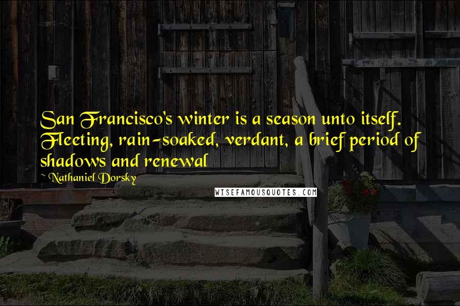 Nathaniel Dorsky Quotes: San Francisco's winter is a season unto itself. Fleeting, rain-soaked, verdant, a brief period of shadows and renewal