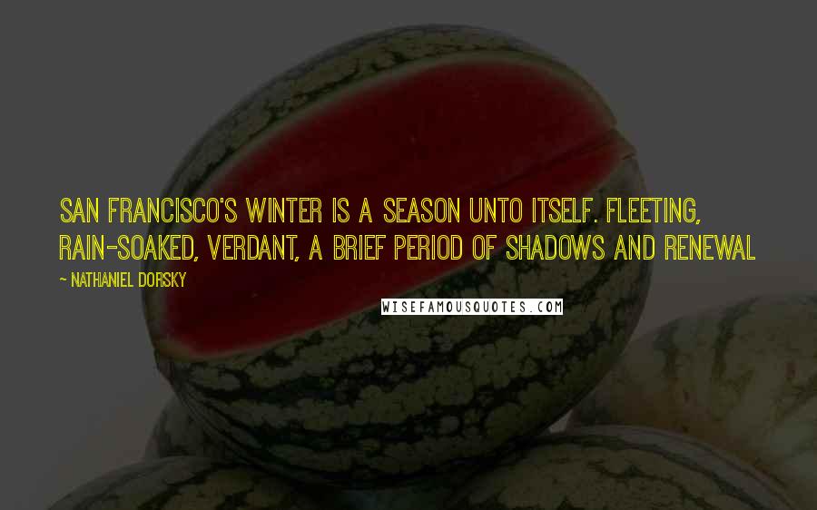 Nathaniel Dorsky Quotes: San Francisco's winter is a season unto itself. Fleeting, rain-soaked, verdant, a brief period of shadows and renewal