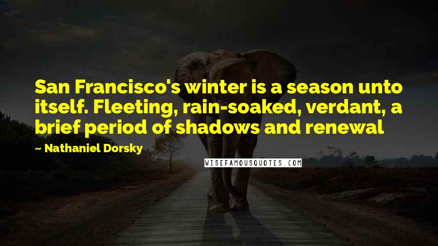 Nathaniel Dorsky Quotes: San Francisco's winter is a season unto itself. Fleeting, rain-soaked, verdant, a brief period of shadows and renewal