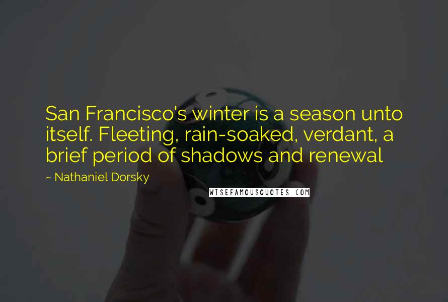 Nathaniel Dorsky Quotes: San Francisco's winter is a season unto itself. Fleeting, rain-soaked, verdant, a brief period of shadows and renewal