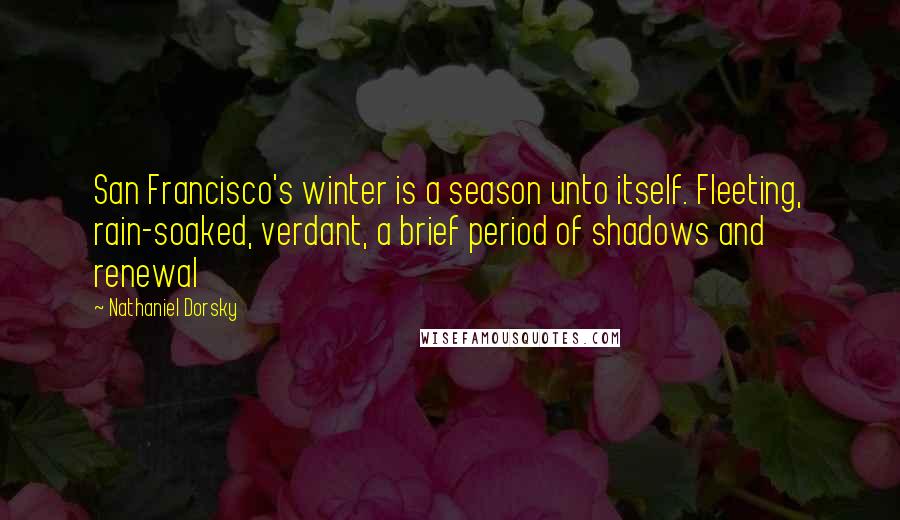 Nathaniel Dorsky Quotes: San Francisco's winter is a season unto itself. Fleeting, rain-soaked, verdant, a brief period of shadows and renewal