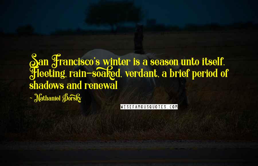 Nathaniel Dorsky Quotes: San Francisco's winter is a season unto itself. Fleeting, rain-soaked, verdant, a brief period of shadows and renewal