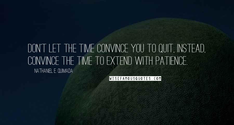 Nathaniel E. Quimada Quotes: Don't let the time convince you to quit, instead, convince the time to extend with patience.