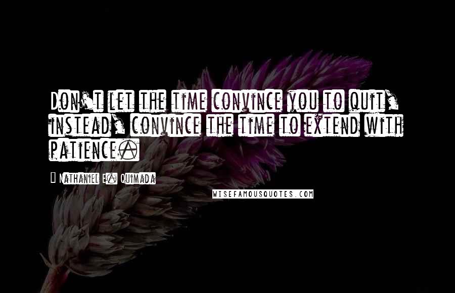 Nathaniel E. Quimada Quotes: Don't let the time convince you to quit, instead, convince the time to extend with patience.