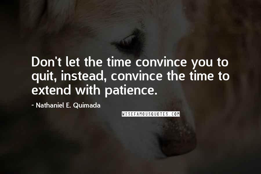 Nathaniel E. Quimada Quotes: Don't let the time convince you to quit, instead, convince the time to extend with patience.