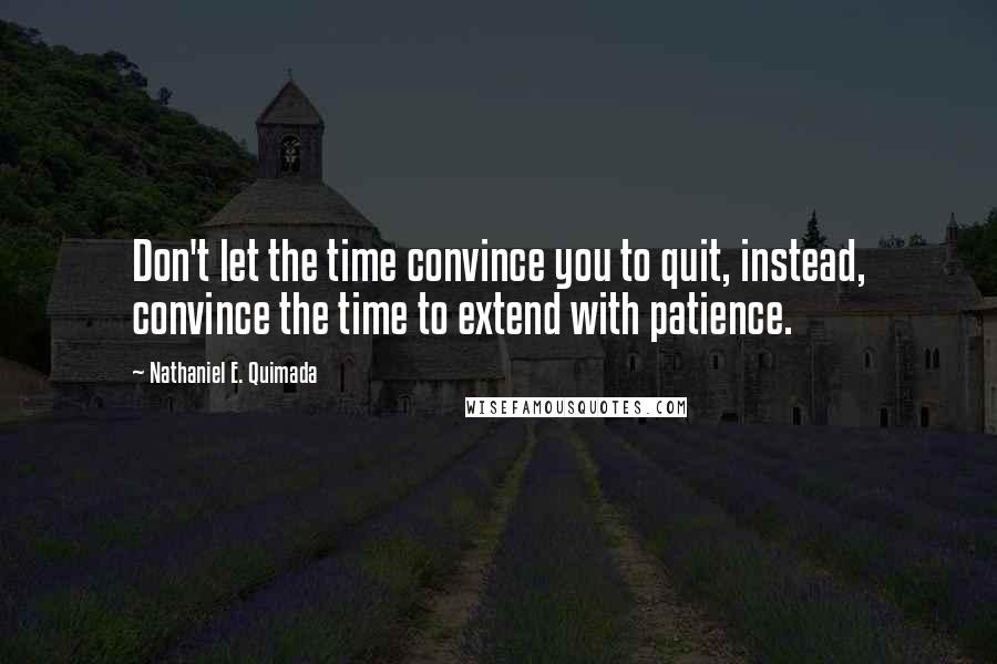 Nathaniel E. Quimada Quotes: Don't let the time convince you to quit, instead, convince the time to extend with patience.