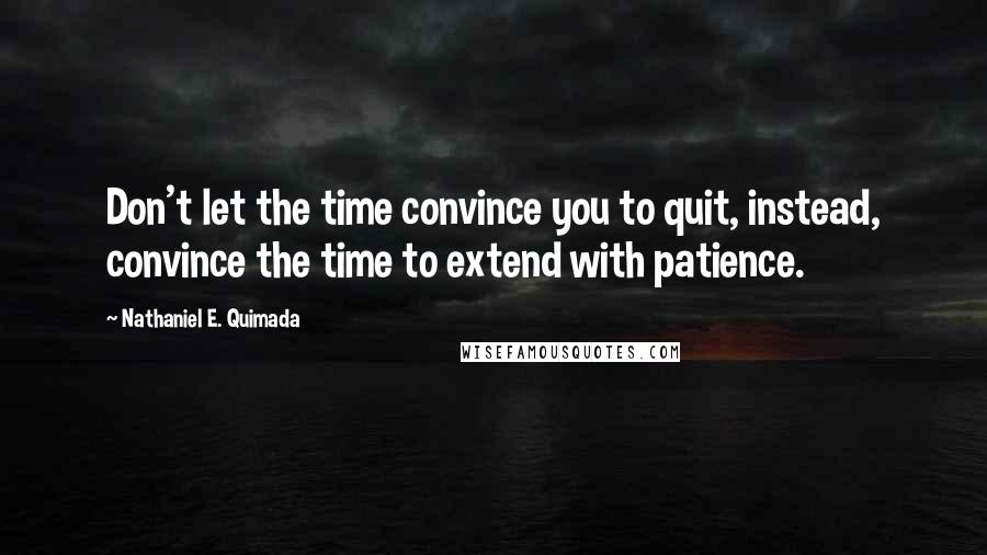 Nathaniel E. Quimada Quotes: Don't let the time convince you to quit, instead, convince the time to extend with patience.