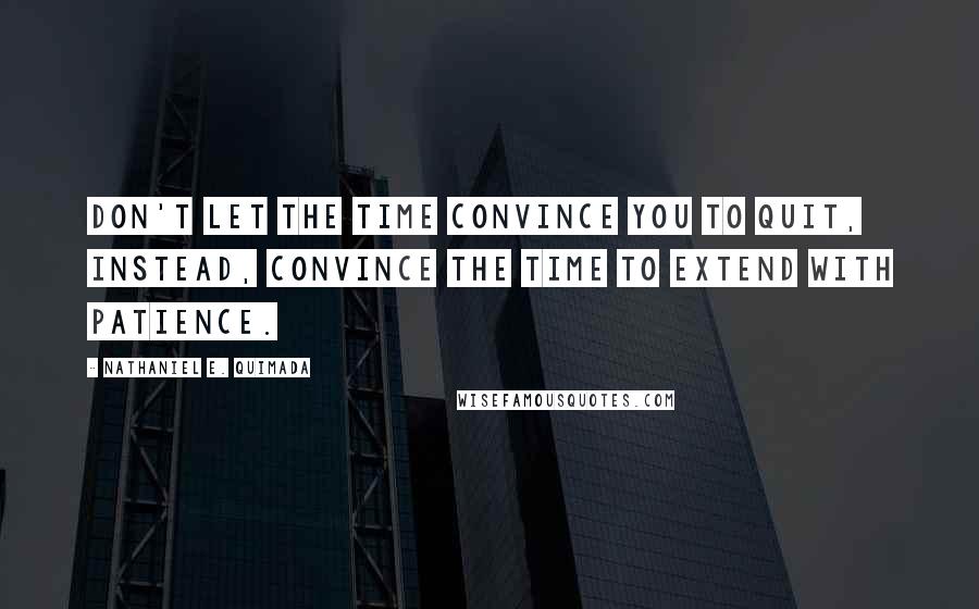 Nathaniel E. Quimada Quotes: Don't let the time convince you to quit, instead, convince the time to extend with patience.