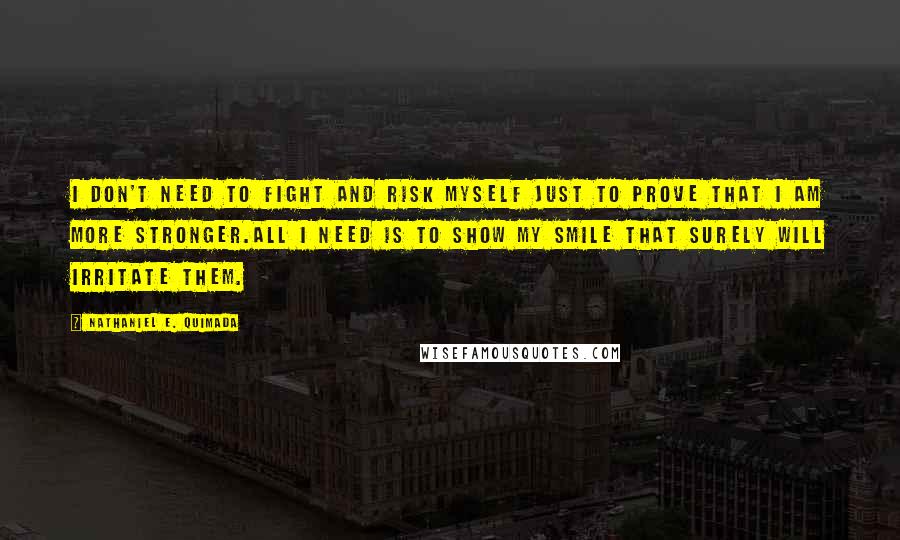Nathaniel E. Quimada Quotes: I don't need to fight and risk myself just to prove that I am more stronger.All I need is to show my smile that surely will irritate them.