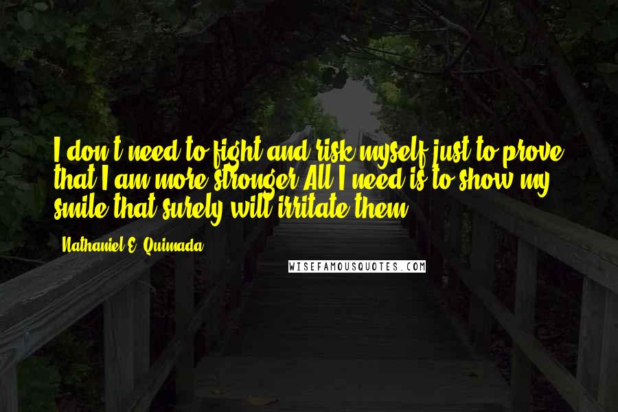 Nathaniel E. Quimada Quotes: I don't need to fight and risk myself just to prove that I am more stronger.All I need is to show my smile that surely will irritate them.