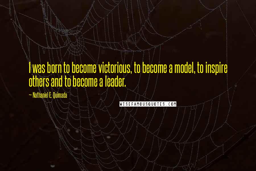 Nathaniel E. Quimada Quotes: I was born to become victorious, to become a model, to inspire others and to become a leader.