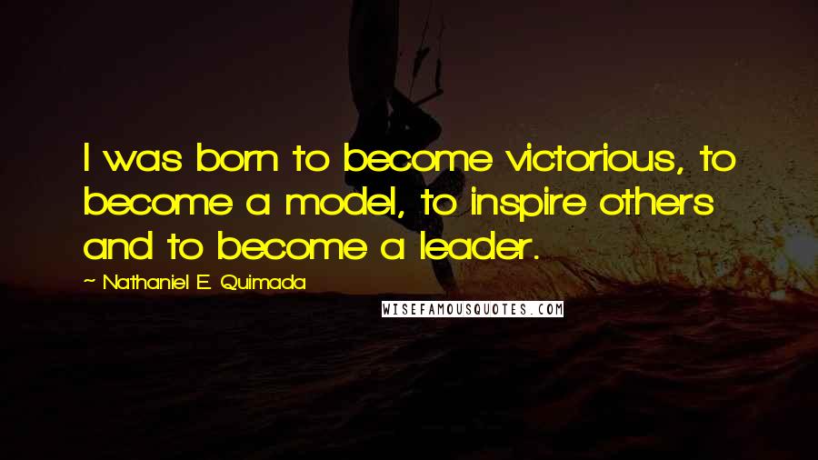 Nathaniel E. Quimada Quotes: I was born to become victorious, to become a model, to inspire others and to become a leader.