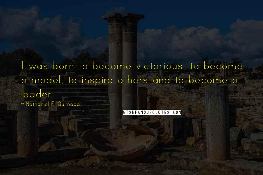 Nathaniel E. Quimada Quotes: I was born to become victorious, to become a model, to inspire others and to become a leader.