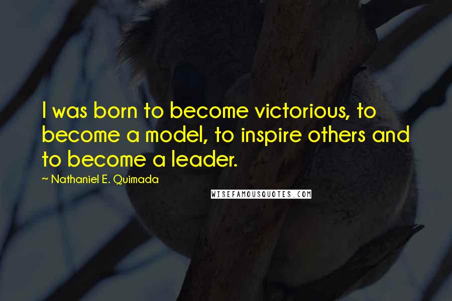 Nathaniel E. Quimada Quotes: I was born to become victorious, to become a model, to inspire others and to become a leader.