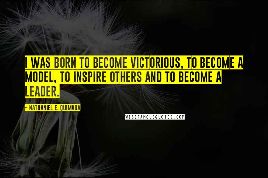 Nathaniel E. Quimada Quotes: I was born to become victorious, to become a model, to inspire others and to become a leader.