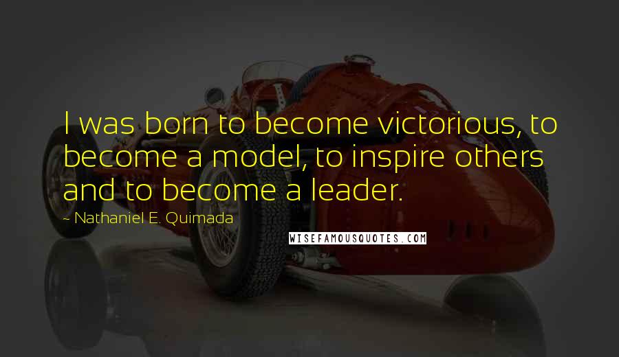 Nathaniel E. Quimada Quotes: I was born to become victorious, to become a model, to inspire others and to become a leader.