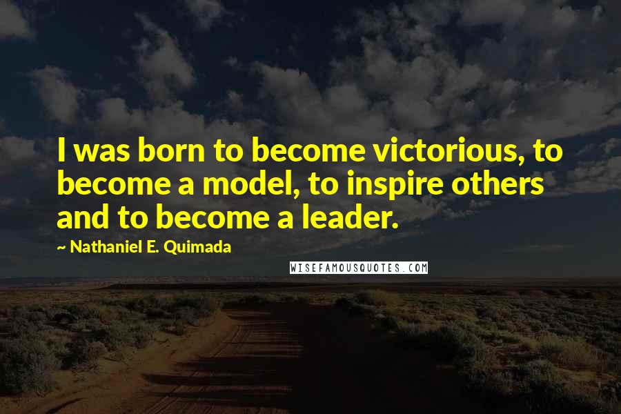 Nathaniel E. Quimada Quotes: I was born to become victorious, to become a model, to inspire others and to become a leader.