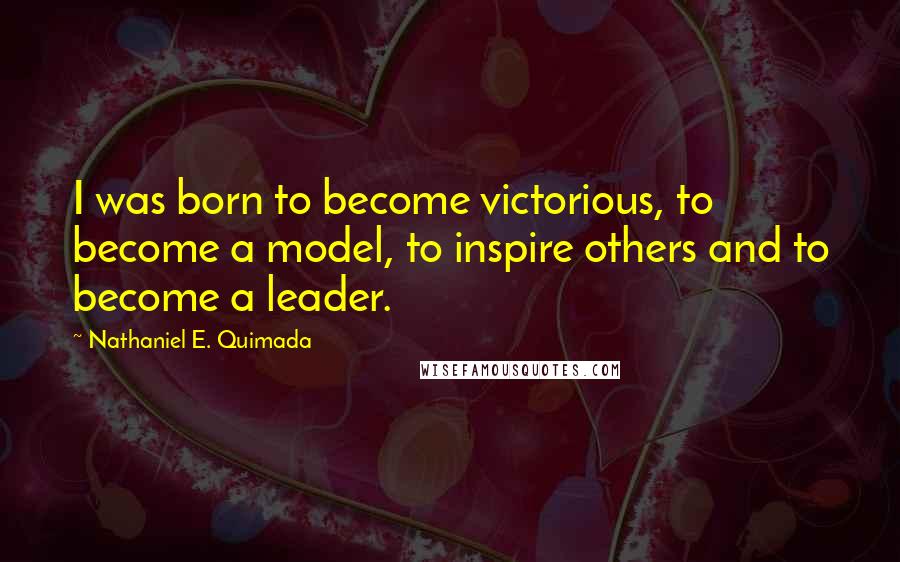 Nathaniel E. Quimada Quotes: I was born to become victorious, to become a model, to inspire others and to become a leader.