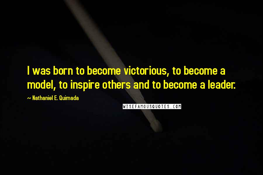 Nathaniel E. Quimada Quotes: I was born to become victorious, to become a model, to inspire others and to become a leader.