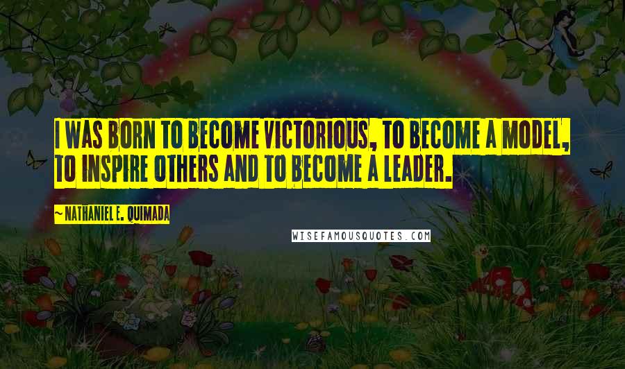 Nathaniel E. Quimada Quotes: I was born to become victorious, to become a model, to inspire others and to become a leader.