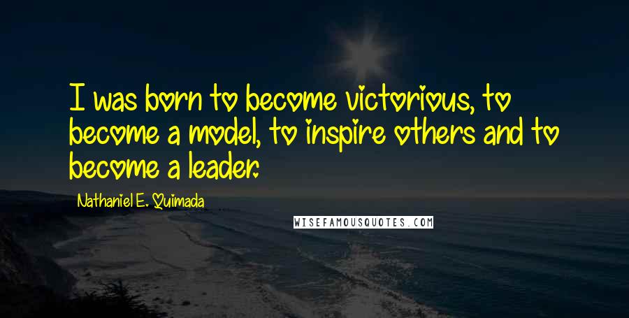 Nathaniel E. Quimada Quotes: I was born to become victorious, to become a model, to inspire others and to become a leader.