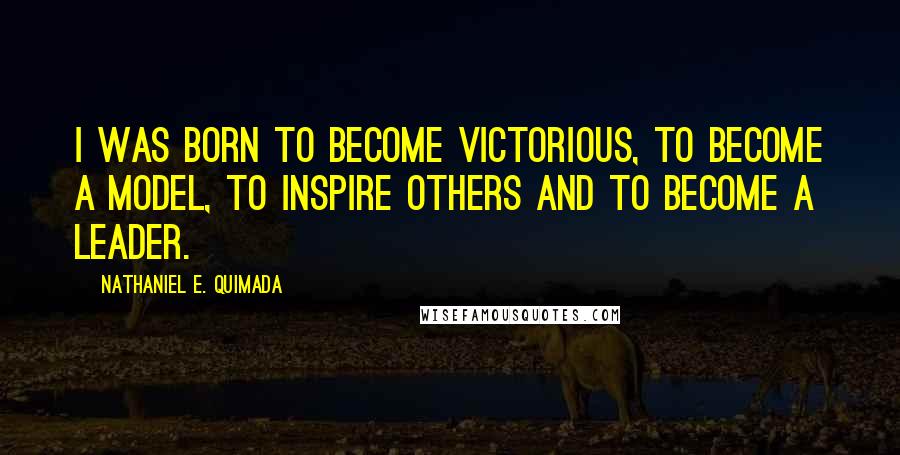 Nathaniel E. Quimada Quotes: I was born to become victorious, to become a model, to inspire others and to become a leader.