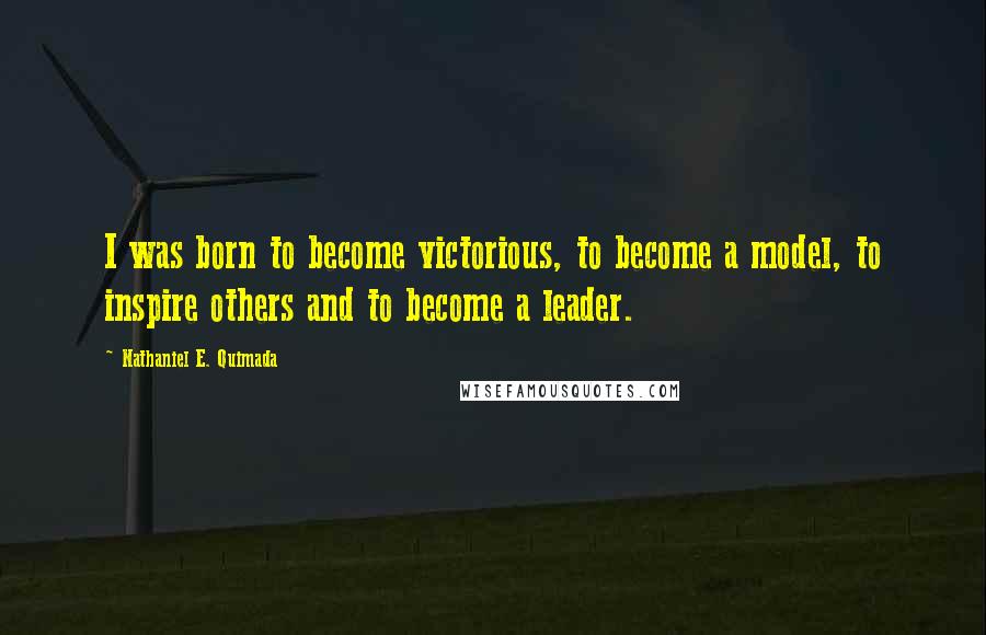 Nathaniel E. Quimada Quotes: I was born to become victorious, to become a model, to inspire others and to become a leader.