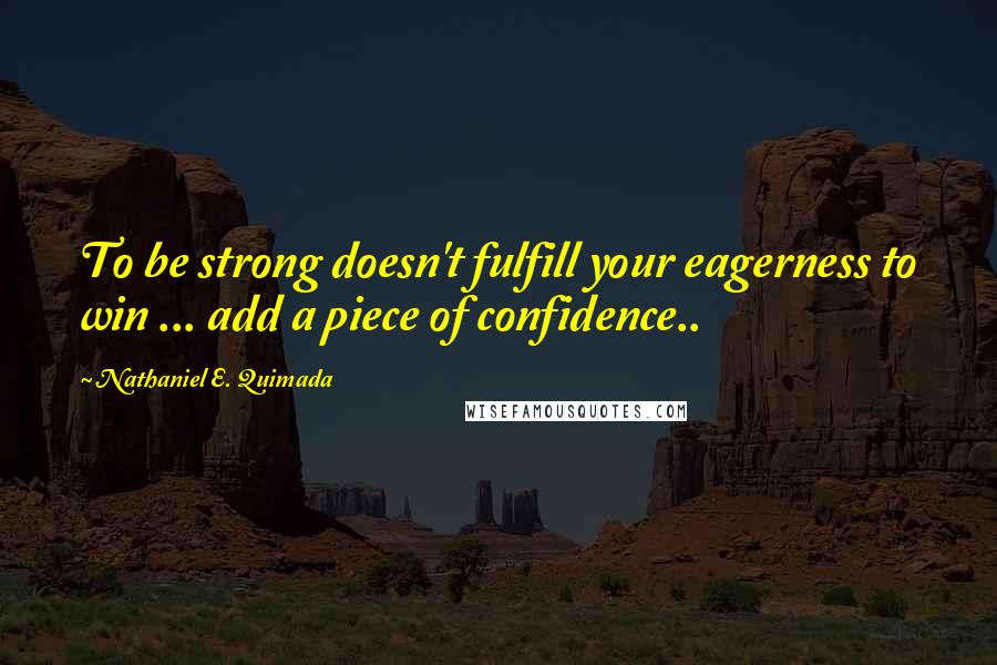 Nathaniel E. Quimada Quotes: To be strong doesn't fulfill your eagerness to win ... add a piece of confidence..