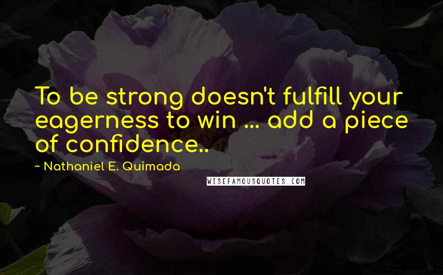 Nathaniel E. Quimada Quotes: To be strong doesn't fulfill your eagerness to win ... add a piece of confidence..