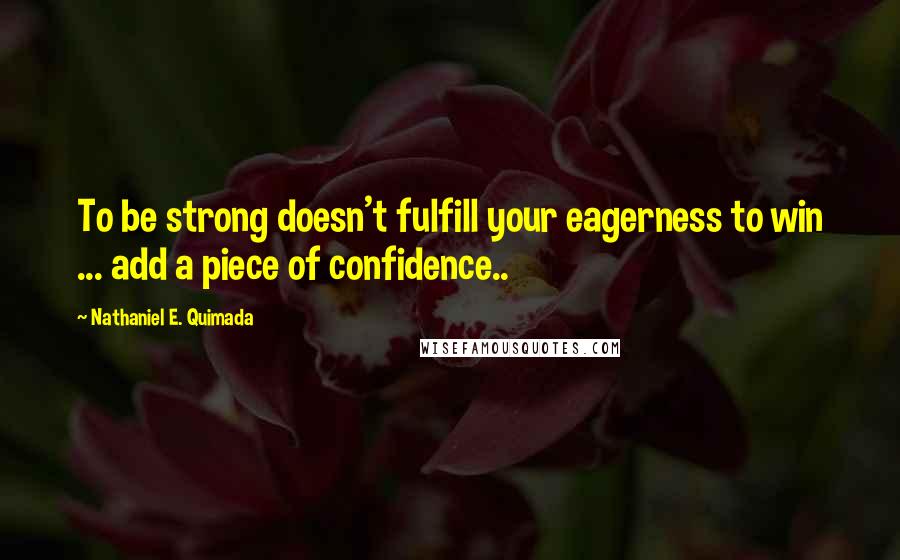 Nathaniel E. Quimada Quotes: To be strong doesn't fulfill your eagerness to win ... add a piece of confidence..