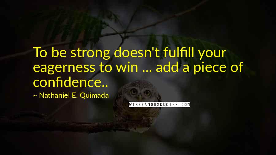 Nathaniel E. Quimada Quotes: To be strong doesn't fulfill your eagerness to win ... add a piece of confidence..