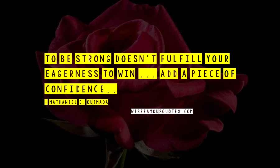 Nathaniel E. Quimada Quotes: To be strong doesn't fulfill your eagerness to win ... add a piece of confidence..