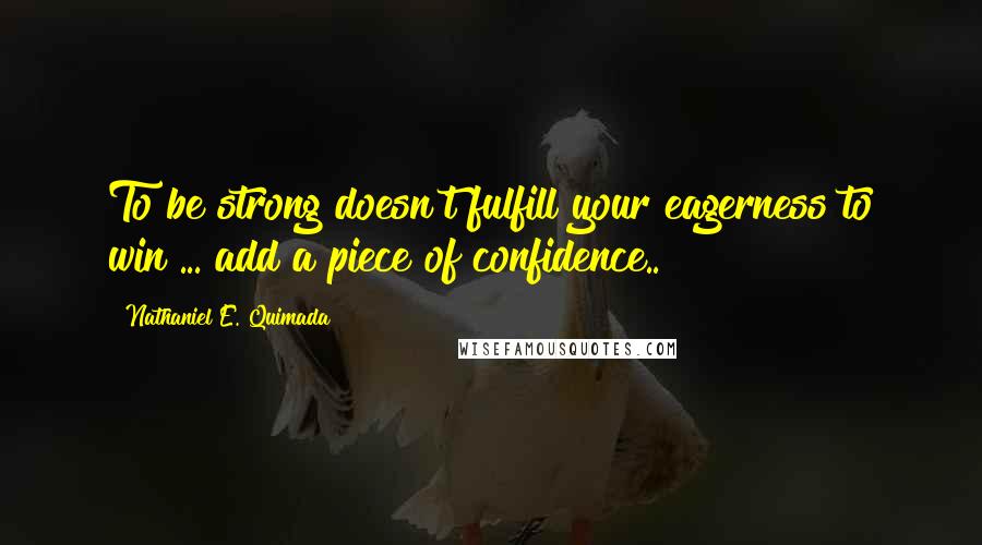 Nathaniel E. Quimada Quotes: To be strong doesn't fulfill your eagerness to win ... add a piece of confidence..