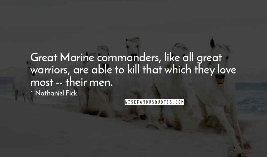 Nathaniel Fick Quotes: Great Marine commanders, like all great warriors, are able to kill that which they love most -- their men.