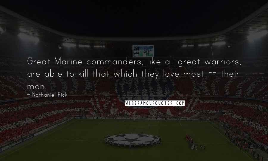 Nathaniel Fick Quotes: Great Marine commanders, like all great warriors, are able to kill that which they love most -- their men.