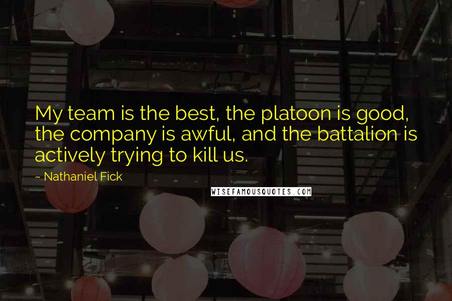 Nathaniel Fick Quotes: My team is the best, the platoon is good, the company is awful, and the battalion is actively trying to kill us.