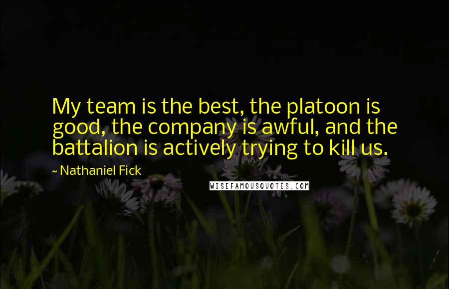 Nathaniel Fick Quotes: My team is the best, the platoon is good, the company is awful, and the battalion is actively trying to kill us.