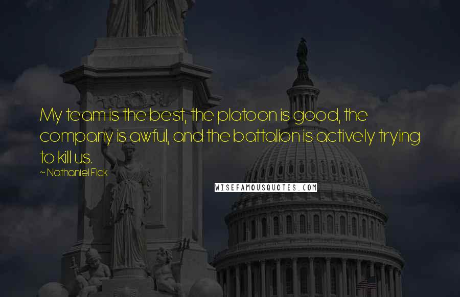 Nathaniel Fick Quotes: My team is the best, the platoon is good, the company is awful, and the battalion is actively trying to kill us.