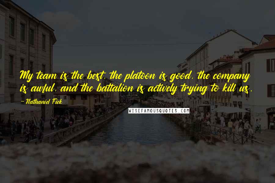 Nathaniel Fick Quotes: My team is the best, the platoon is good, the company is awful, and the battalion is actively trying to kill us.