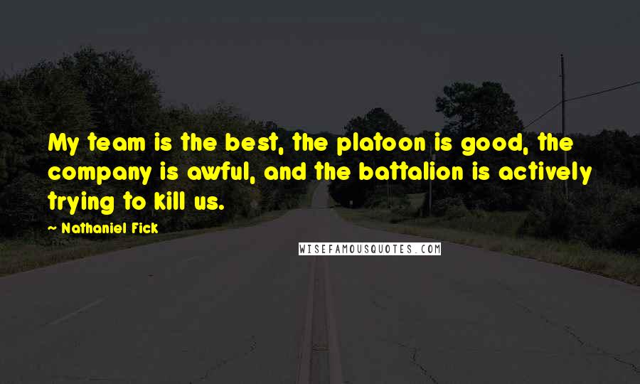 Nathaniel Fick Quotes: My team is the best, the platoon is good, the company is awful, and the battalion is actively trying to kill us.