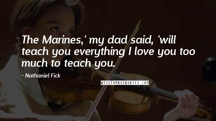 Nathaniel Fick Quotes: The Marines,' my dad said, 'will teach you everything I love you too much to teach you.