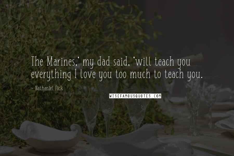 Nathaniel Fick Quotes: The Marines,' my dad said, 'will teach you everything I love you too much to teach you.