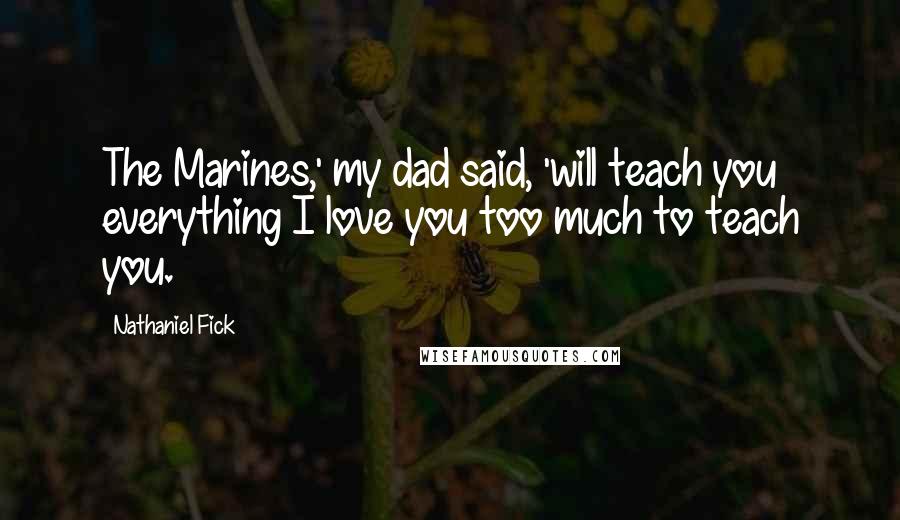 Nathaniel Fick Quotes: The Marines,' my dad said, 'will teach you everything I love you too much to teach you.