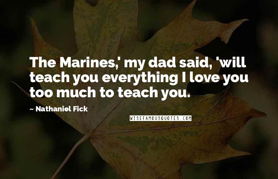 Nathaniel Fick Quotes: The Marines,' my dad said, 'will teach you everything I love you too much to teach you.