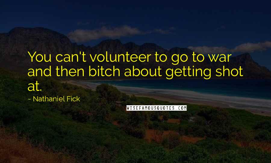 Nathaniel Fick Quotes: You can't volunteer to go to war and then bitch about getting shot at.