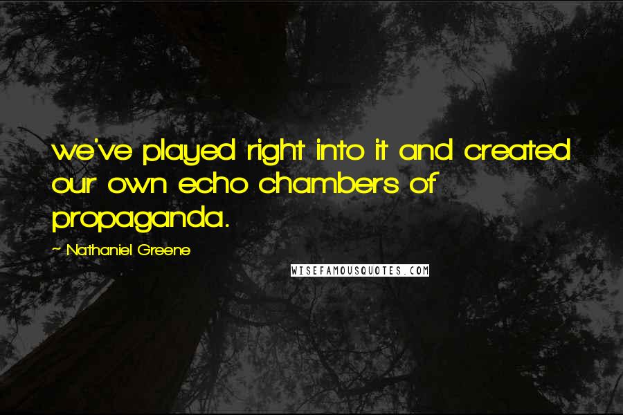 Nathaniel Greene Quotes: we've played right into it and created our own echo chambers of propaganda.